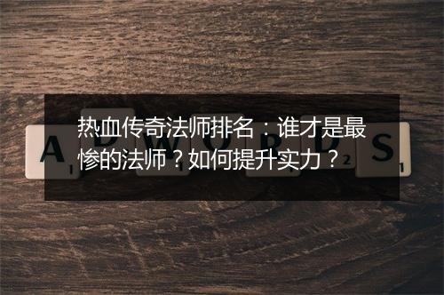 热血传奇法师排名：谁才是最惨的法师？如何提升实力？