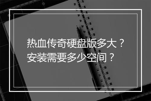 热血传奇硬盘版多大？安装需要多少空间？