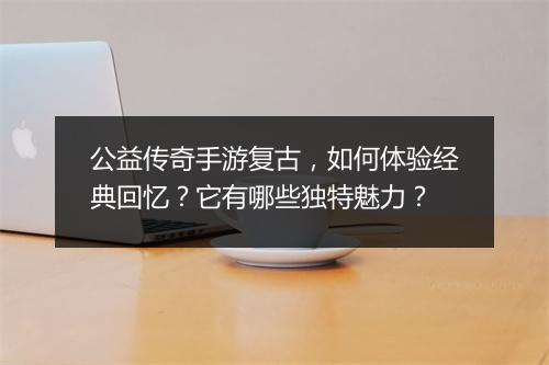 公益传奇手游复古，如何体验经典回忆？它有哪些独特魅力？