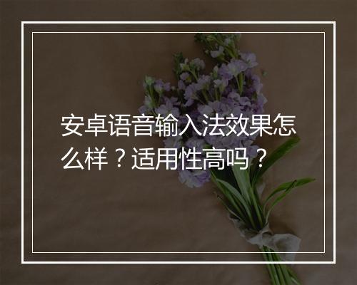 安卓语音输入法效果怎么样？适用性高吗？