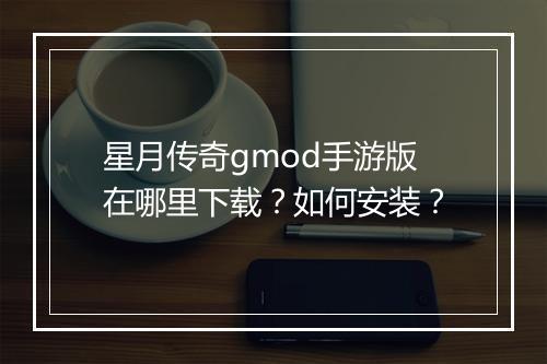 星月传奇gmod手游版在哪里下载？如何安装？