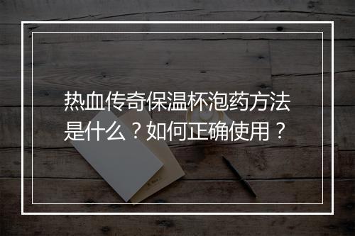热血传奇保温杯泡药方法是什么？如何正确使用？