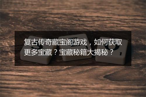 复古传奇藏宝阁游戏，如何获取更多宝藏？宝藏秘籍大揭秘？