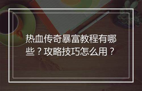 热血传奇暴富教程有哪些？攻略技巧怎么用？