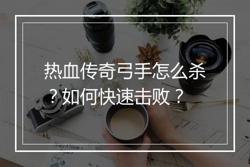 热血传奇弓手怎么杀？如何快速击败？