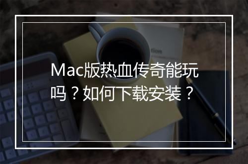 Mac版热血传奇能玩吗？如何下载安装？