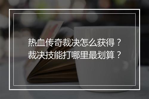 热血传奇裁决怎么获得？裁决技能打哪里最划算？