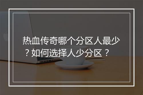 热血传奇哪个分区人最少？如何选择人少分区？