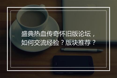 盛典热血传奇怀旧版论坛，如何交流经验？版块推荐？