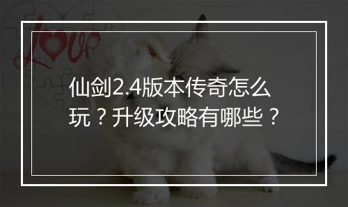 仙剑2.4版本传奇怎么玩？升级攻略有哪些？