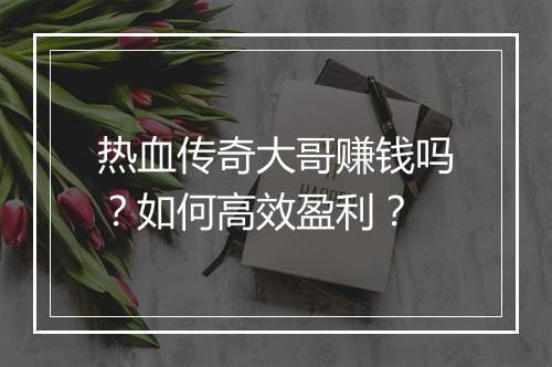 热血传奇大哥赚钱吗？如何高效盈利？