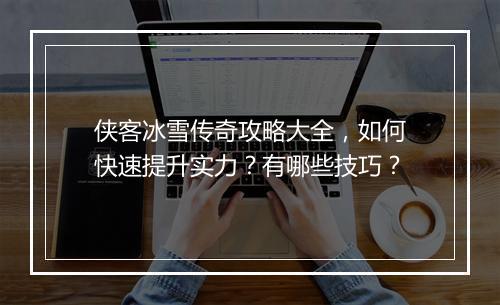 侠客冰雪传奇攻略大全，如何快速提升实力？有哪些技巧？