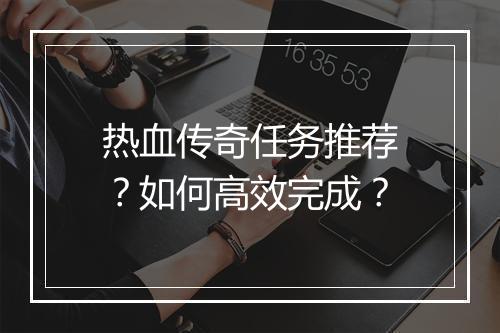热血传奇任务推荐？如何高效完成？