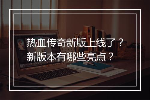 热血传奇新版上线了？新版本有哪些亮点？
