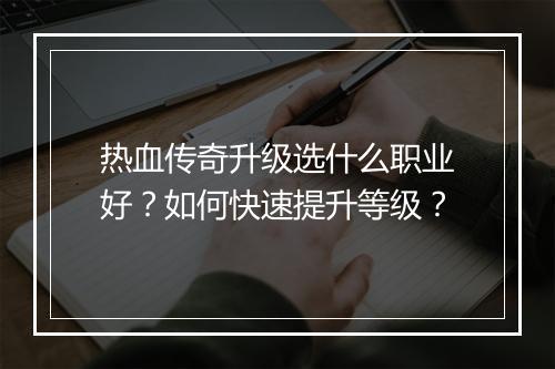 热血传奇升级选什么职业好？如何快速提升等级？