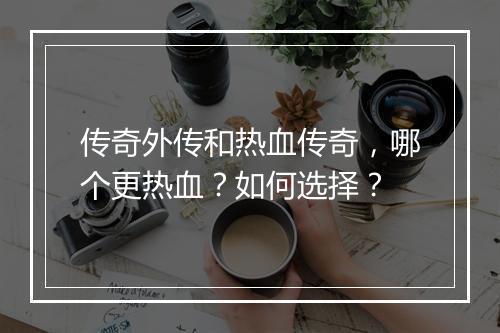 传奇外传和热血传奇，哪个更热血？如何选择？
