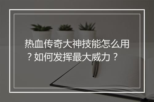 热血传奇大神技能怎么用？如何发挥最大威力？