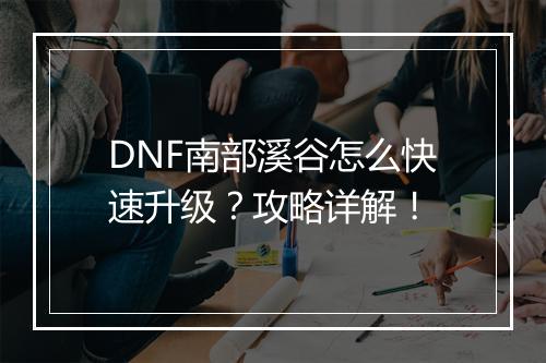 DNF南部溪谷怎么快速升级？攻略详解！