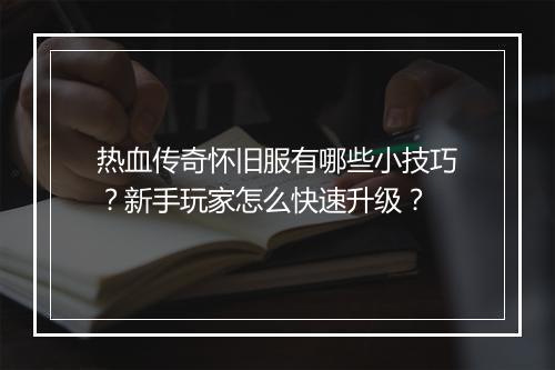 热血传奇怀旧服有哪些小技巧？新手玩家怎么快速升级？