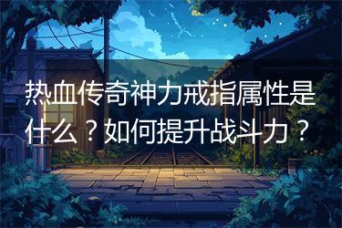 热血传奇神力戒指属性是什么？如何提升战斗力？