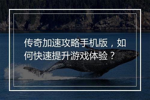 传奇加速攻略手机版，如何快速提升游戏体验？