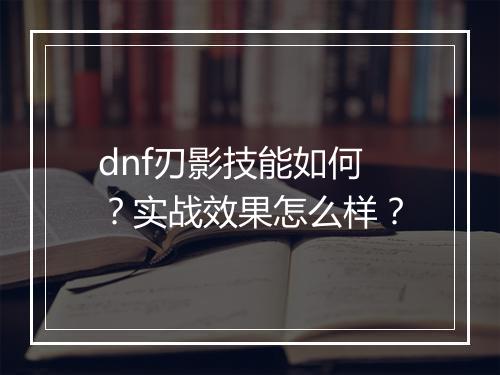 dnf刃影技能如何？实战效果怎么样？