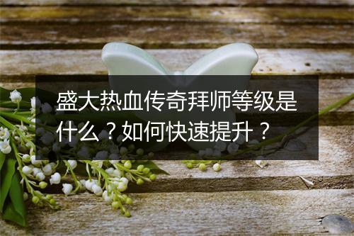盛大热血传奇拜师等级是什么？如何快速提升？