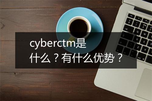 cyberctm是什么？有什么优势？