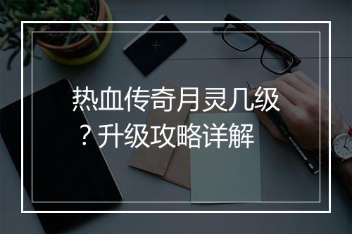 热血传奇月灵几级？升级攻略详解