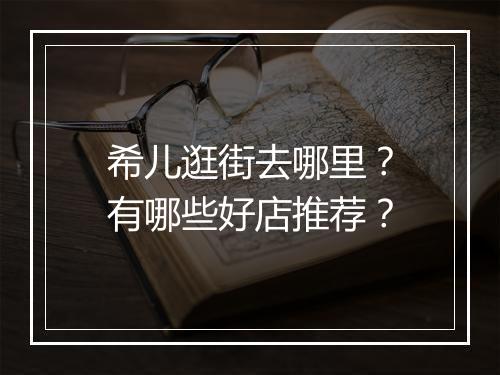 希儿逛街去哪里？有哪些好店推荐？