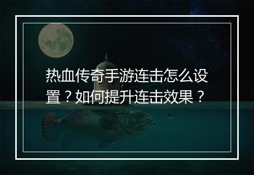 热血传奇手游连击怎么设置？如何提升连击效果？