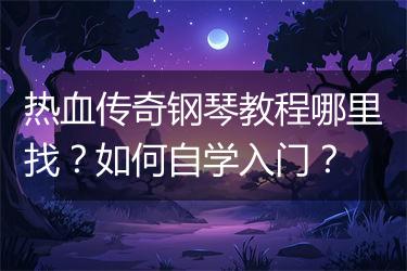 热血传奇钢琴教程哪里找？如何自学入门？