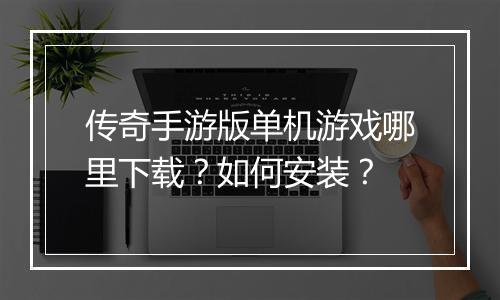 传奇手游版单机游戏哪里下载？如何安装？