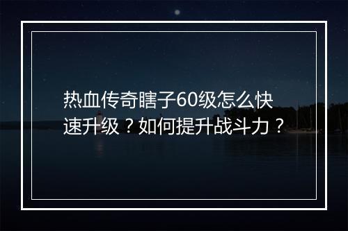热血传奇瞎子60级怎么快速升级？如何提升战斗力？