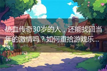 热血传奇30岁的人，还能找回当年的激情吗？如何重拾游戏乐趣？