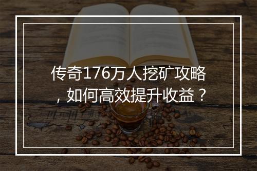 传奇176万人挖矿攻略，如何高效提升收益？