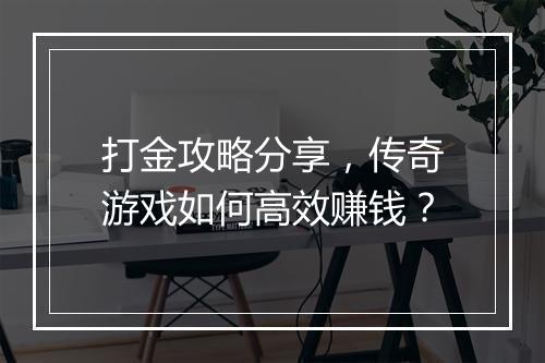 打金攻略分享，传奇游戏如何高效赚钱？