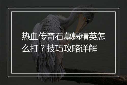 热血传奇石墓蝎精英怎么打？技巧攻略详解