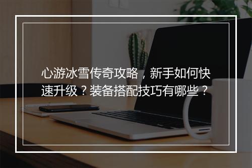 心游冰雪传奇攻略，新手如何快速升级？装备搭配技巧有哪些？