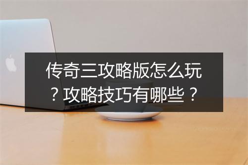 传奇三攻略版怎么玩？攻略技巧有哪些？