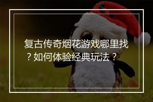 复古传奇烟花游戏哪里找？如何体验经典玩法？