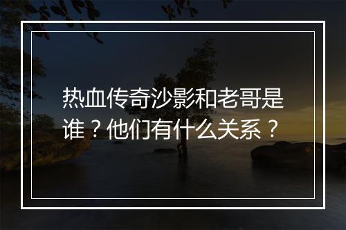 热血传奇沙影和老哥是谁？他们有什么关系？