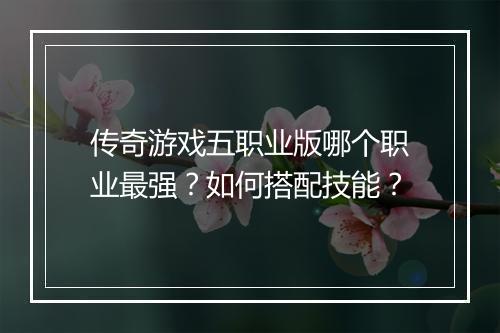传奇游戏五职业版哪个职业最强？如何搭配技能？