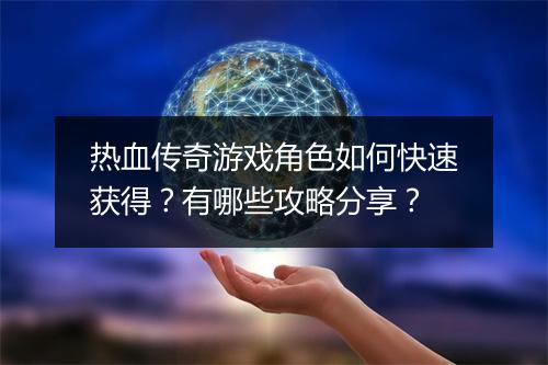 热血传奇游戏角色如何快速获得？有哪些攻略分享？