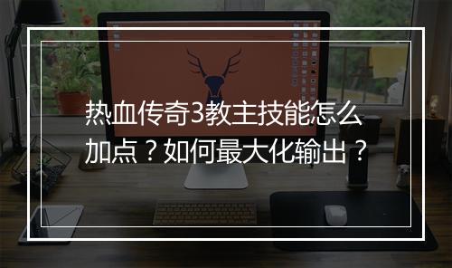 热血传奇3教主技能怎么加点？如何最大化输出？