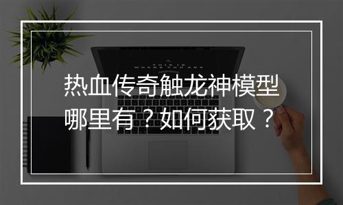 热血传奇触龙神模型哪里有？如何获取？