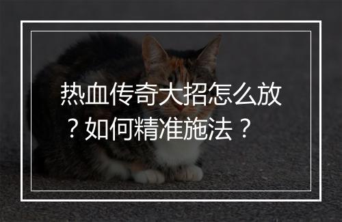 热血传奇大招怎么放？如何精准施法？