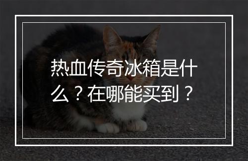 热血传奇冰箱是什么？在哪能买到？