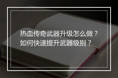 热血传奇武器升级怎么做？如何快速提升武器级别？