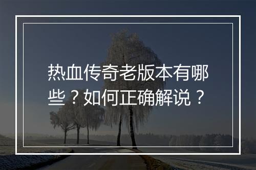 热血传奇老版本有哪些？如何正确解说？